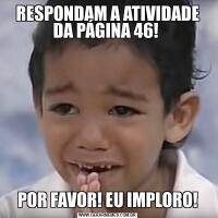 RESPONDAM A ATIVIDADE DA PÁGINA 46! POR FAVOR! EU IMPLORO!