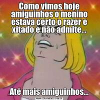 Como vimos hoje amiguinhos o menino estava certo o razer e xitado e não admite...Até mais amiguinhos...