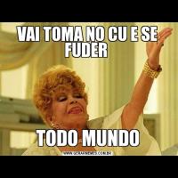 VAI TOMA NO CU E SE FUDER TODO MUNDO
