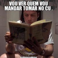 VOU VER QUEM VOU MANDAR TOMAR NO CU .