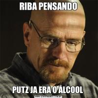 RIBA PENSANDOPUTZ JA ERA O ÁLCOOL 