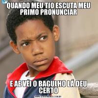 QUANDO MEU TIO ESCUTA MEU PRIMO PRONUNCIARE AE VÉI O BAGULHO LÁ DEU CERTO