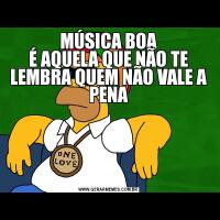 MÚSICA BOA
É AQUELA QUE NÃO TE LEMBRA QUEM NÃO VALE A PENA