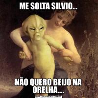 ME SOLTA SILVIO...NÃO QUERO BEIJO NA ORELHA....