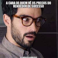 A CARA DE QUEM VÊ OS PREÇOS DO VENDEDOR DE SUCESSO