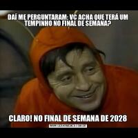DAÍ ME PERGUNTARAM: VC ACHA QUE TERÁ UM TEMPINHO NO FINAL DE SEMANA?CLARO! NO FINAL DE SEMANA DE 2028