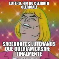 LUTERO: FIM DO CELIBATO CLERICAL!SACERDOTES LUTERANOS QUE QUERIAM CASAR:    FINALMENTE