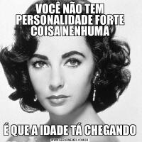 VOCÊ NÃO TEM PERSONALIDADE FORTE COISA NENHUMAÉ QUE A IDADE TÁ CHEGANDO