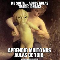 ME SOLTA.... ADEUS AULAS TRADICIONAIS!APRENDIR MUITO NAS AULAS DE TDIC.