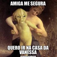 AMIGA ME SEGURAQUERO IR NA CASA DA VANESSA