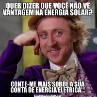 QUER DIZER QUE VOCÊ NÃO VÊ VANTAGEM NA ENERGIA SOLAR?CONTE-ME MAIS SOBRE A SUA CONTA DE ENERGIA ELÉTRICA...