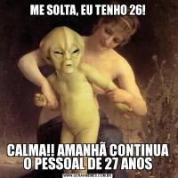 ME SOLTA, EU TENHO 26!CALMA!! AMANHÃ CONTINUA O PESSOAL DE 27 ANOS