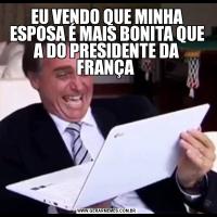 EU VENDO QUE MINHA ESPOSA É MAIS BONITA QUE A DO PRESIDENTE DA FRANÇA 