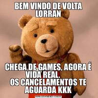 BEM VINDO DE VOLTA LORRANCHEGA DE GAMES, AGORA É VIDA REAL.       
OS CANCELAMENTOS TE AGUARDA KKK