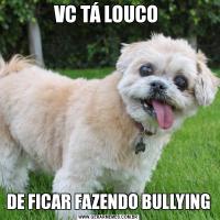 VC TÁ LOUCO DE FICAR FAZENDO BULLYING