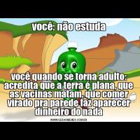 você: não estudavocê quando se torna adulto: acredita que a terra é plana, que as vacinas matam, que comer virado pra parede faz aparecer dinheiro do nada
