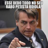 ESSE DEDO TODO NO SEU RABO PETISTA BOIOLA.