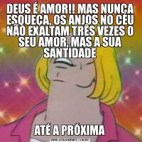DEUS É AMOR!! MAS NUNCA ESQUEÇA, OS ANJOS NO CÉU NÃO EXALTAM TRÊS VEZES O SEU AMOR, MAS A SUA SANTIDADEATÉ A PRÓXIMA