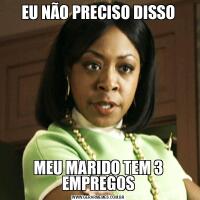 EU NÃO PRECISO DISSOMEU MARIDO TEM 3 EMPREGOS