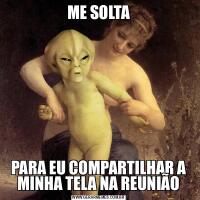 ME SOLTAPARA EU COMPARTILHAR A MINHA TELA NA REUNIÃO