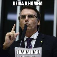 DEIXA O HOMEM TRABALHAR!