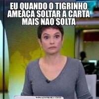 EU QUANDO O TIGRINHO AMEAÇA SOLTAR A CARTA MAIS NAO SOLTA