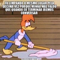 EU LIMPANDO O MESMO LUGAR PELA DÉCIMA VEZ PORQUE MINHA MÃE FALOU QUE QUANDO EU TERMINAR IREMOS CONVERSAR 
