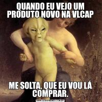 QUANDO EU VEJO UM PRODUTO NOVO NA VLCAPME SOLTA, QUE EU VOU LÁ COMPRAR.