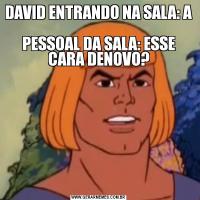 DAVID ENTRANDO NA SALA: A 
PESSOAL DA SALA: ESSE CARA DENOVO?