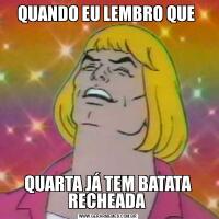 QUANDO EU LEMBRO QUE QUARTA JÁ TEM BATATA RECHEADA 