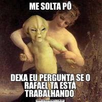 ME SOLTA PÔDEXA EU PERGUNTA SE O RAFAEL TA ESTÁ TRABALHANDO 