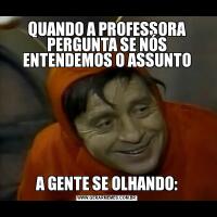 QUANDO A PROFESSORA PERGUNTA SE NÓS ENTENDEMOS O ASSUNTOA GENTE SE OLHANDO: