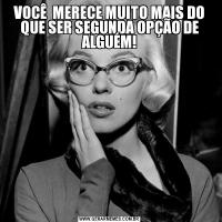 VOCÊ  MERECE MUITO MAIS DO QUE SER SEGUNDA OPÇÃO DE ALGUÉM!