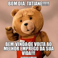 BOM DIA, TATIANE!!!!!BEM-VINDA DE VOLTA AO MELHOR EMPREGO DA SUA VIDA!!!