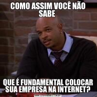 COMO ASSIM VOCÊ NÃO SABE QUE É FUNDAMENTAL COLOCAR SUA EMPRESA NA INTERNET?