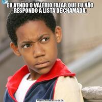 EU VENDO O VALÉRIO FALAR QUE EU NÃO RESPONDO A LISTA DE CHAMADA: