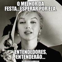 O MELHOR DA FESTA...ESPERAR POR ELA.ENTENDEDORES, ENTENDERÃO...