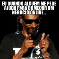 EU QUANDO ALGUÉM ME PEDE AJUDA PARA COMEÇAR UM NEGÓCIO ONLINE...