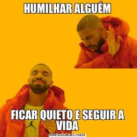 HUMILHAR ALGUÉMFICAR QUIETO E SEGUIR A VIDA