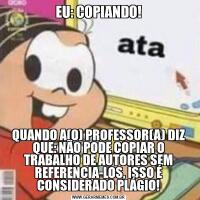 EU: COPIANDO!QUANDO A(O) PROFESSOR(A) DIZ QUE: NÃO PODE COPIAR O TRABALHO DE AUTORES SEM REFERENCIA-LOS, ISSO É CONSIDERADO PLÁGIO!