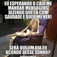 EU ESPERANDO O CAIO ME MANDAR MENSAGENS DIZENDO QUE TÁ COM SAUDADE E QUER ME VER!SERÁ QUE UM DIA EU ACORDO DESSE SONHO?