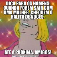 DICA PARA OS HOMENS: QUANDO FOREM SAIR COM UMA MULHER, CHEQUEM O HÁLITO DE VOCÊS. ATÉ A PRÓXIMA, AMIGOS!
