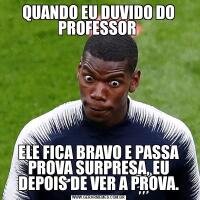 QUANDO EU DUVIDO DO PROFESSOR ELE FICA BRAVO E PASSA PROVA SURPRESA, EU DEPOIS DE VER A PROVA.