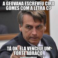 A GEOVANA ESCREVEU CIRO GOMES COM A LETRA C?TÁ OK, ELA VENCEU! UM FORTE ABRAÇO.