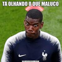 TÁ OLHANDO O QUE MALUCO
