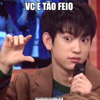 VC É TÃO FEIO