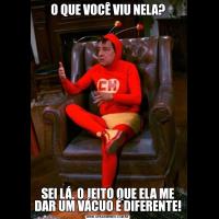 O QUE VOCÊ VIU NELA?SEI LÁ, O JEITO QUE ELA ME DAR UM VÁCUO É DIFERENTE!