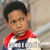 COMO É QUE É  ?