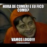 HORA DE COMER! E EU FICO COMO?VAMOS LOGO!!!
