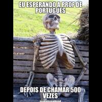 EU ESPERANDO A PROF DE PORTUGUESDEPOIS DE CHAMAR 500 VEZES